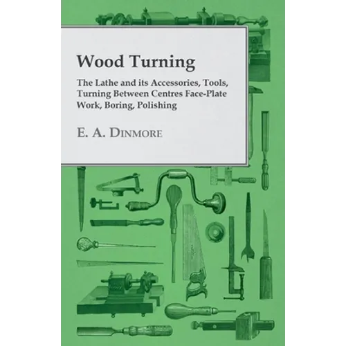 Wood Turning - The Lathe and Its Accessories, Tools, Turning Between Centres Face-Plate Work, Boring, Polishing - Paperback