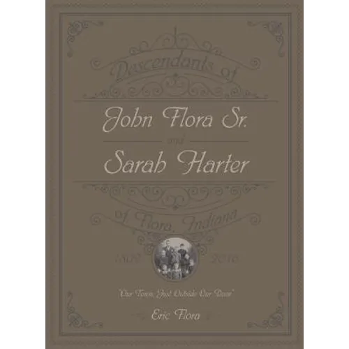 Descendants of John Flora, Sr. and Sarah Harter, of Flora, Indiana 1802-2016: Our Town, Just Outside Our Door - Hardcover