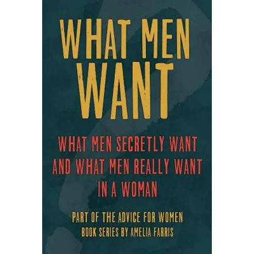What Men Want: What Men Secretly Want, What Men Really Want In a Woman and How to Make Men Chase You - Paperback
