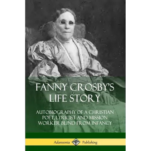 Fanny Crosby's Life Story: Autobiography of a Christian Poet, Lyricist and Mission Worker Blind from Infancy - Paperback