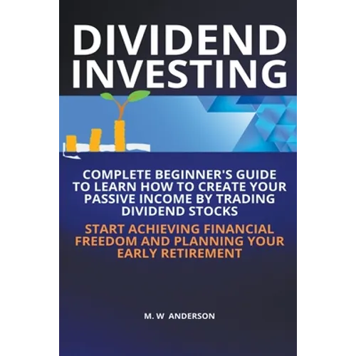 Dividend Investing I Complete Beginner's Guide to Learn How to Create Passive Income by Trading Dividend Stocks I Start Achieving Financial Freedom an - Paperback