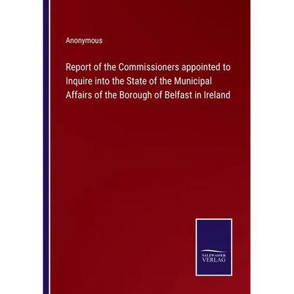 Report of the Commissioners appointed to Inquire into the State of the Municipal Affairs of the Borough of Belfast in Ireland - Paperback