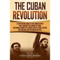 The Cuban Revolution: A Captivating Guide to the Armed Revolt That Changed the Course of Cuba, Including Stories of Leaders Such as Fidel Ca - Paperback