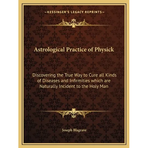 Astrological Practice of Physick: Discovering the True Way to Cure All Kinds of Diseases and Infirmities Which Are Naturally Incident to the Holy Man - Paperback