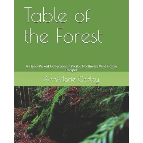 Table of the Forest: A Hand-Picked Collection of Pacific Northwest Wild Edible Recipes - Paperback