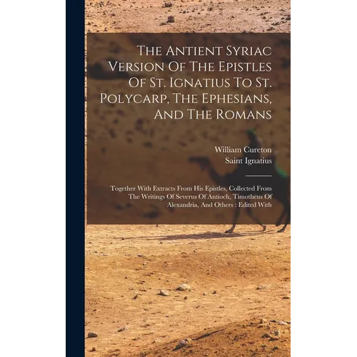 The Antient Syriac Version Of The Epistles Of St. Ignatius To St. Polycarp, The Ephesians, And The Romans: Together With Extracts From His Epistles, C - Hardcover
