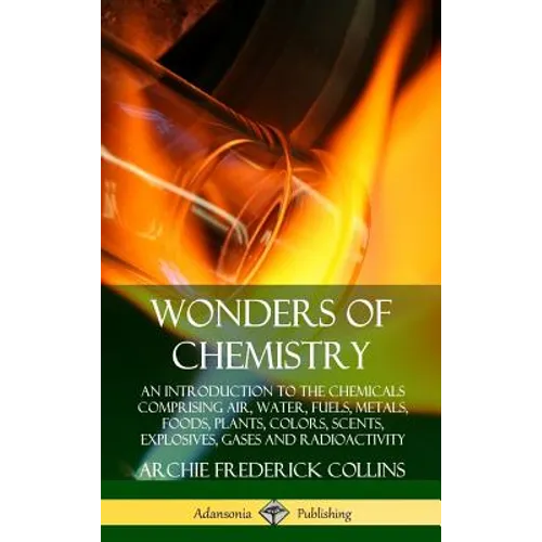 Wonders of Chemistry: An Introduction to the Chemicals Comprising Air, Water, Fuels, Metals, Foods, Plants, Colors, Scents, Explosives, Gase - Hardcover