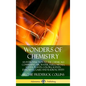 Wonders of Chemistry: An Introduction to the Chemicals Comprising Air, Water, Fuels, Metals, Foods, Plants, Colors, Scents, Explosives, Gase - Hardcover