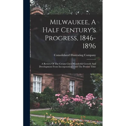 Milwaukee, A Half Century's Progress, 1846-1896: A Review Of The Cream City's Wonderful Growth And Development From Incorporation Until The Present Ti - Hardcover