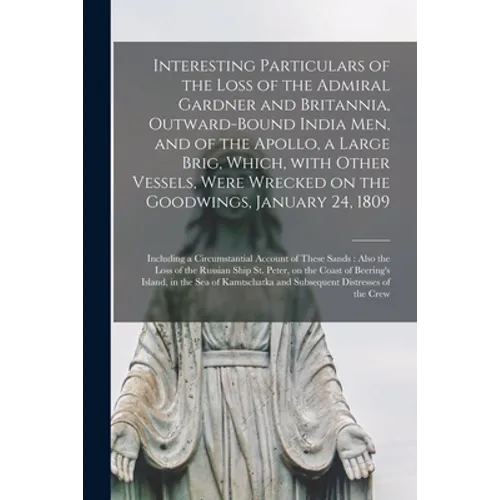 Interesting Particulars of the Loss of the Admiral Gardner and Britannia, Outward-bound India Men, and of the Apollo, a Large Brig, Which, With Other - Paperback