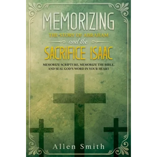 Memorizing the Story of Abraham and the Sacrifice Isaac: Memorize Scripture, Memorize the Bible, and Seal God's Word in Your Heart - Paperback