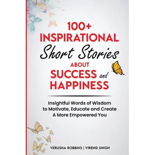 100+ Inspirational Short Stories About Success and Happiness: Insightful Words of Wisdom to Motivate, Educate and Create a More Empowered You - Paperback