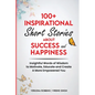 100+ Inspirational Short Stories About Success and Happiness: Insightful Words of Wisdom to Motivate, Educate and Create a More Empowered You - Paperback