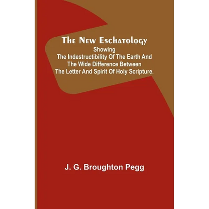 The New Eschatology; Showing the Indestructibility of the Earth and the Wide Difference Between the Letter and Spirit of Holy Scripture. - Paperback