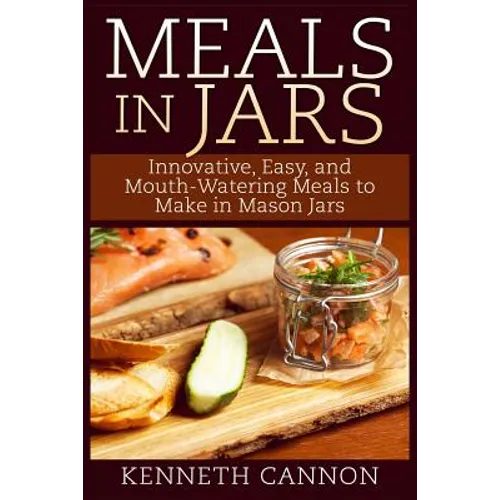 Meals in Jars: Innovative, Easy, and Mouth-Watering Meals to Make in Mason Jars - Paperback