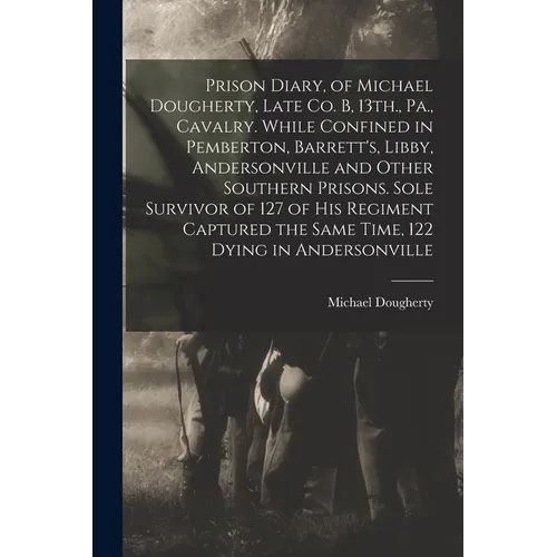 Prison Diary, of Michael Dougherty, Late Co. B, 13th., Pa., Cavalry. While Confined in Pemberton, Barrett's, Libby, Andersonville and Other Southern P - Paperback