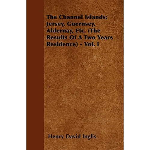 The Channel Islands; Jersey, Guernsey, Aldernay, Etc. (The Results Of A Two Years Residence) - Vol. I - Paperback