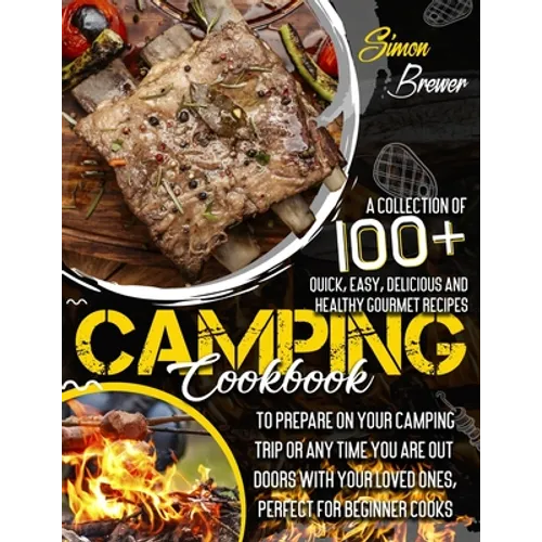 Camping Cookbook: A Collection Of 100+ Quick, Easy, Delicious and Healthy Gourmet Recipes To Prepare On Your Camping Trip Or Any Time Yo - Paperback