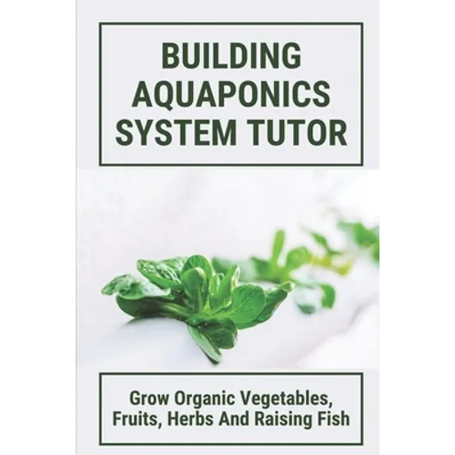 Building Aquaponics System Tutor: Grow Organic Vegetables, Fruits, Herbs And Raising Fish: How To Set Up A Backyard Aquaponics System - Paperback
