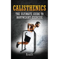 Calisthenics: THE ULTIMATE GUIDE TO BODYWEIGHT EXERCISE: Get faster results that stay, an never go away - Paperback