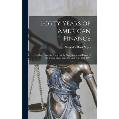 Forty Years of American Finance; a Short Financial History of the Government and People of the United States Since the Civil War, 1865-1907 - Hardcover