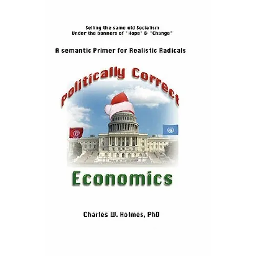 Politically Correct Economics: A Semantic Primer fro Realistic Radicals Selling the same old socialism under the banners of Hope & Change - Paperback