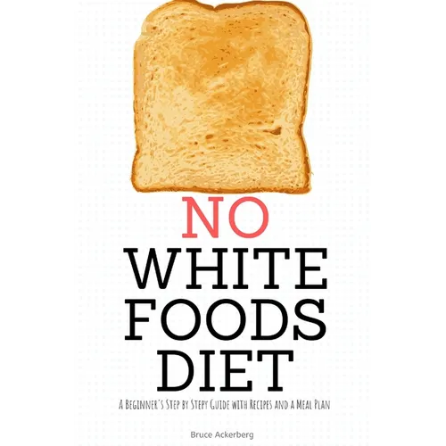 No White Foods Diet: A Beginner's Step by Step Guide with Recipes and a Meal Plan - Paperback