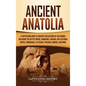 Ancient Anatolia: A Captivating Guide to Ancient Civilizations of Asia Minor, Including the Hittite Empire, Arameans, Luwians, Neo-Assyr - Hardcover