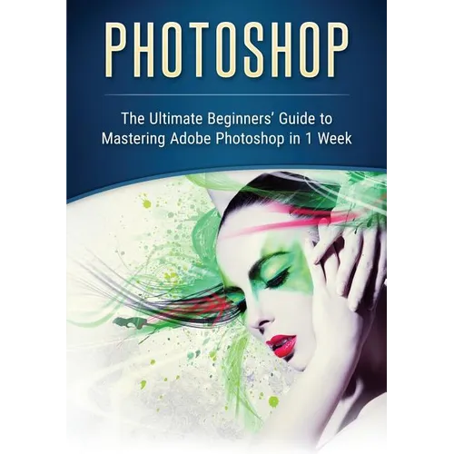 Photoshop: The Ultimate Beginners' Guide to Mastering Adobe Photoshop in 1 Week - Paperback