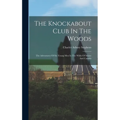 The Knockabout Club In The Woods: The Adventures Of Six Young Men In The Wilds Of Maine And Canada - Hardcover