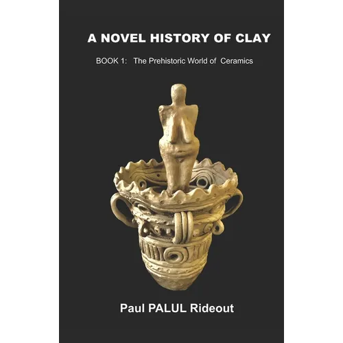 A Novel History of Clay: BOOK 1: The Prehistoric World of Ceramics - Paperback