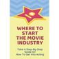 Where To Start The Movie Industry: Take A Step-By-Step Guide On How To Get Into Acting: Film Industry In The World - Paperback