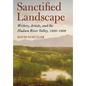 Sanctified Landscape: Writers, Artists, and the Hudson River Valley, 1820 1909 - Hardcover