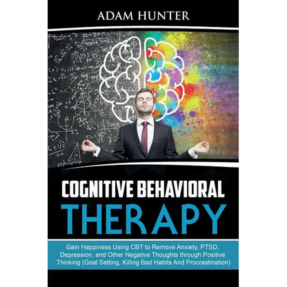 Cognitive Behavioral Therapy: Gain Happiness Using CBT to Remove Anxiety, PTSD, Depression, and Other Negative Thoughts through Positive Thinking (Goa - Paperback
