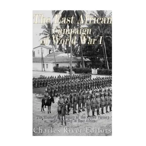 The East African Campaign of World War I: The History and Legacy of the Allied Victory over Germany in East Africa - Paperback