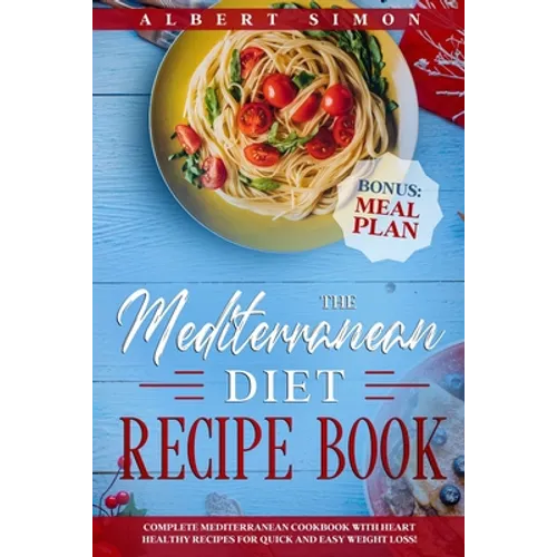 The Mediterranean Diet Recipe Book: Complete Mediterranean Cookbook with Heart Healthy Recipes for Quick and Easy Weight Loss! Bonus: Meal Plan! - Paperback
