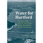 Water for Hartford: The Story of the Hartford Water Works and the Metropolitan District Commission - Hardcover