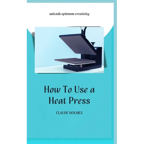 How to Use a Heat Press: A concise custom printing guidebook on how to use and master a heat press machine for beginners; your ultimate guide t - Paperback