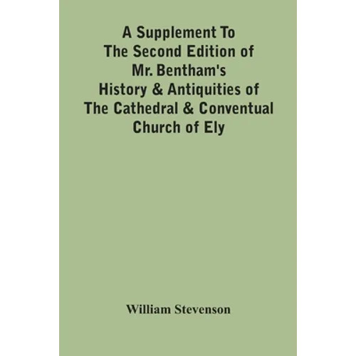 A Supplement To The Second Edition Of Mr. Bentham'S History & Antiquities Of The Cathedral & Conventual Church Of Ely: Comprising Enlarged Accounts Of - Paperback