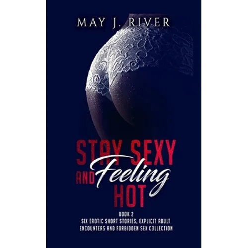 Stay Sexy and Feeling Hot: Six erotic short stories, explicit adult encounters and forbidden sex collection. - Paperback