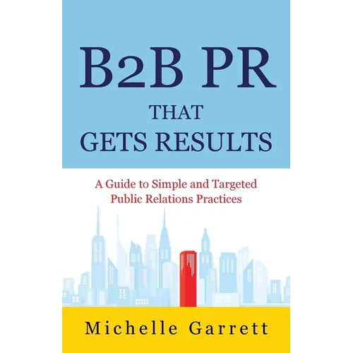 B2B PR That Gets Results: A Guide to Simple and Targeted Public Relations Practices. - Paperback