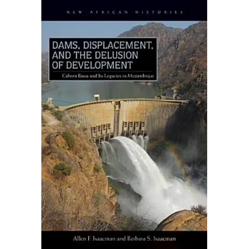 Dams, Displacement, and the Delusion of Development: Cahora Bassa and Its Legacies in Mozambique, 1965-2007 - Paperback
