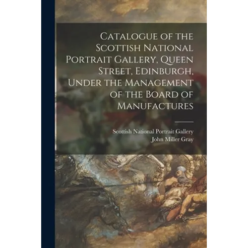 Catalogue of the Scottish National Portrait Gallery, Queen Street, Edinburgh, Under the Management of the Board of Manufactures - Paperback