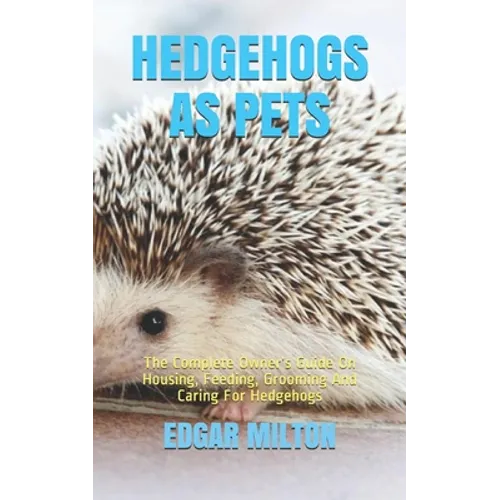 Hedgehogs as Pets: The Complete Owner's Guide On Housing, Feeding, Grooming And Caring For Hedgehogs - Paperback