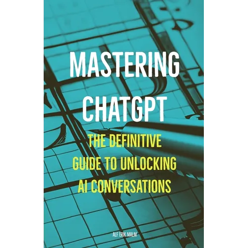Mastering ChatGPT: The Definitive Guide to Unlocking AI Conversations - Paperback