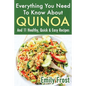 Everything You Need To Know About Quinoa and 11 Healthy, Quick & Easy Recipes: (Quinoa Recipes Cook Book) - Paperback