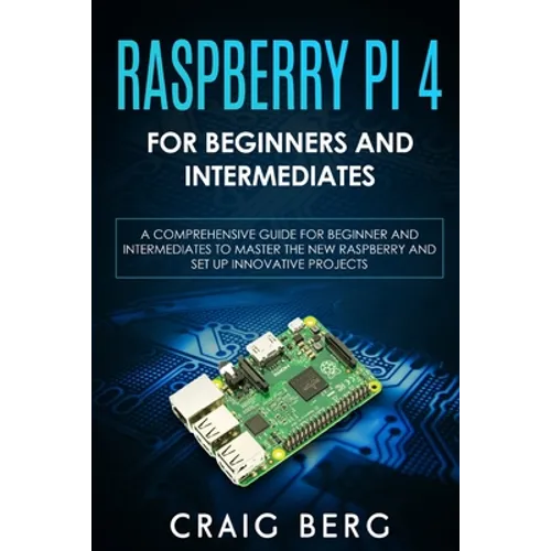 Raspberry Pi 4 For Beginners And Intermediates: A Comprehensive Guide for Beginner and Intermediates to Master the New Raspberry Pi 4 and Set up Innov - Paperback