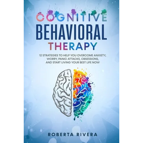 Cognitive Behavioral Therapy: 12 Strategies to Help You Overcome Anxiety, Worry, Panic Attacks, Obsessions, And Start Living Your Best Life Now - Paperback
