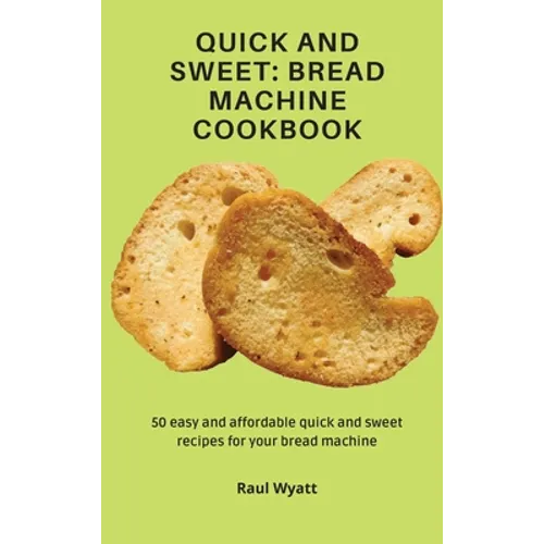 Quick and Sweet: Bread Machine Cookbook: 50 easy and affordable quick and sweet recipes for your bread machine - Hardcover