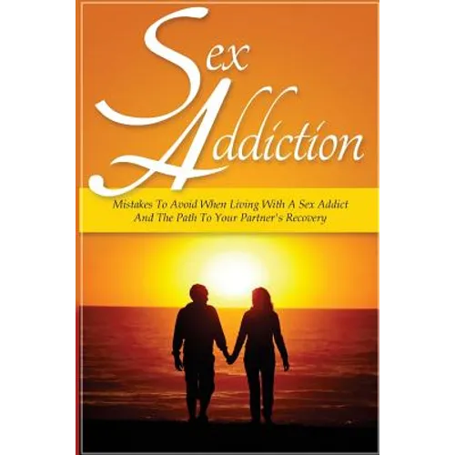 Sex Addiction: Mistakes To Avoid When Living With A Sex Addict And The Path To Your Partner's Recovery - Paperback